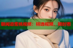 朝闻道蜜桃视频：精选视频，随时看