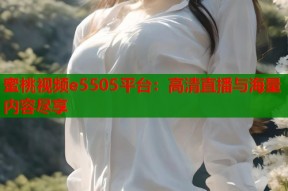 蜜桃视频e5505平台：高清直播与海量内容尽享