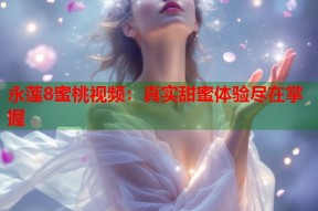 永莲8蜜桃视频：真实甜蜜体验尽在掌握