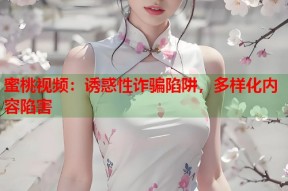 蜜桃视频：诱惑性诈骗陷阱，多样化内容陷害
