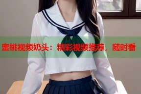 蜜桃视频奶头：精彩视频推荐，随时看