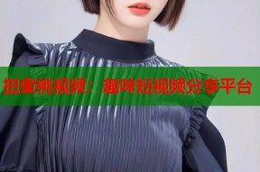 扭蜜桃视频：趣味短视频分享平台