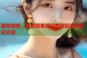 蜜桃视频：免费观看或付费解锁更多精彩内容