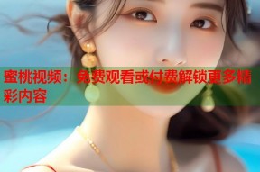 蜜桃视频：免费观看或付费解锁更多精彩内容