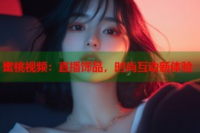蜜桃视频：直播饰品，时尚互动新体验