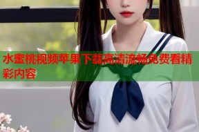 水蜜桃视频苹果下载高清流畅免费看精彩内容
