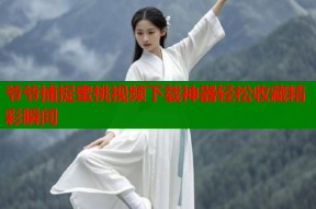 爷爷捕捉蜜桃视频下载神器轻松收藏精彩瞬间