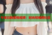 午夜日韩蜜桃视频：时尚短视频社区