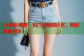 94蜜桃视频：热门短视频社区，随时随地娱乐