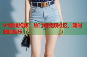 94蜜桃视频：热门短视频社区，随时随地娱乐