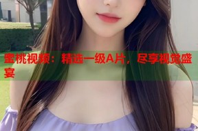 蜜桃视频：精选一级A片，尽享视觉盛宴