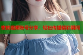 蜜桃视频账号分享，轻松传播精彩瞬间