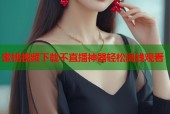 蜜桃视频下载不直播神器轻松离线观看
