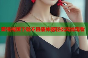蜜桃视频下载不直播神器轻松离线观看