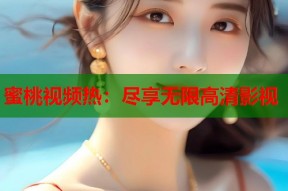 蜜桃视频热：尽享无限高清影视