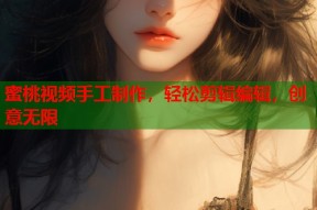 蜜桃视频手工制作，轻松剪辑编辑，创意无限