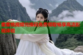 蜜蜜桃视频兑换码免费领取畅享高清影视体验