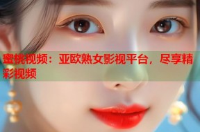 蜜桃视频：亚欧熟女影视平台，尽享精彩视频