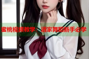 蜜桃视频教学：酒家舞蹈新手必学