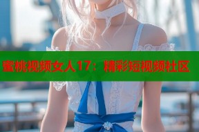 蜜桃视频女人17：精彩短视频社区