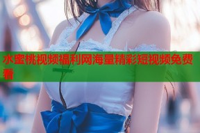 水蜜桃视频福利网海量精彩短视频免费看