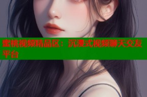蜜桃视频精品区：沉浸式视频聊天交友平台