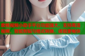 蜜桃视频小助手平台功能强大，支持高清视频、智能剪辑与格式转换，体验更畅快
