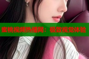 蜜桃视频热播网：极致视觉体验
