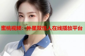 蜜桃视频：外星双性人在线播放平台