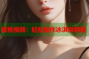 蜜桃视频：轻松制作冰淇淋教程
