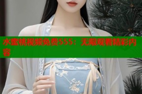水蜜桃视频免费555：无限观看精彩内容