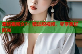 蜜桃视频女5：精选短视频，尽享美好时光