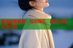 蜜桃视频直播：互动娱乐、美女主播、丰富内容
