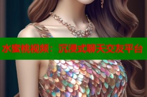 水蜜桃视频：沉浸式聊天交友平台