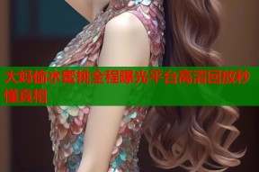 大妈偷水蜜桃全程曝光平台高清回放秒懂真相