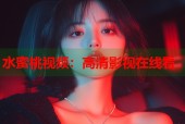 水蜜桃视频：高清影视在线看