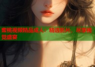 蜜桃视频精品成人：精选影片，尽享视觉盛宴