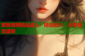 蜜桃视频精品成人：精选影片，尽享视觉盛宴