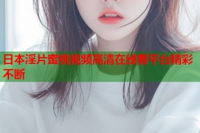 日本淫片蜜桃视频高清在线看平台精彩不断