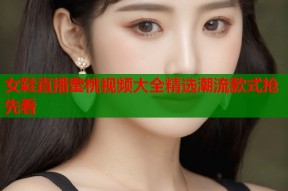 女鞋直播蜜桃视频大全精选潮流款式抢先看