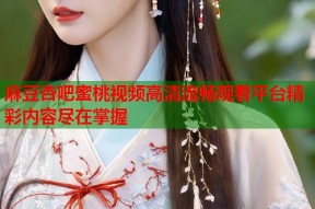麻豆杏吧蜜桃视频高清流畅观看平台精彩内容尽在掌握