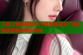 下载大蜜桃视频APP畅享高清无广告影视资源极速播放体验