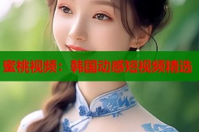 蜜桃视频：韩国动感短视频精选