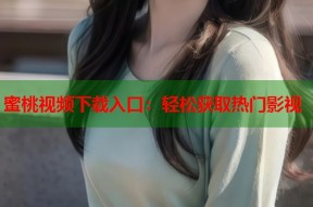 蜜桃视频下载入口：轻松获取热门影视