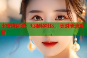 水蜜桃视频：短视频社区，随时随地观看