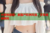 水蜜桃视频：美国产欧洲风情，尽享美丽瞬间