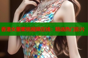 香港女星蜜桃视频在线：精选热门影片
