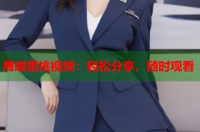 鹰嘴蜜桃视频：轻松分享，随时观看