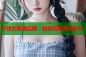 下载大蜜桃视频，轻松观看高清影片