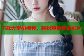 下载大蜜桃视频，轻松观看高清影片